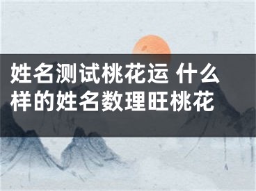 姓名测试桃花运 什么样的姓名数理旺桃花 