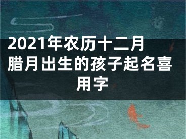 2021年农历十二月腊月出生的孩子起名喜用字