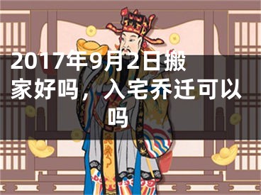 2017年9月2日搬家好吗，入宅乔迁可以吗 