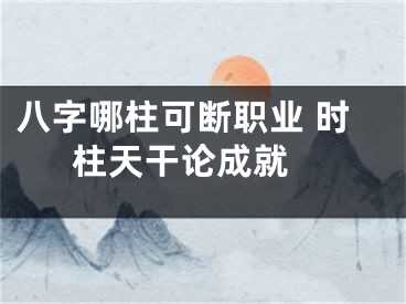 八字哪柱可断职业 时柱天干论成就 