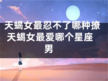 天蝎女最忍不了哪种撩 天蝎女最爱哪个星座男 