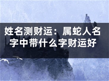 姓名测财运：属蛇人名字中带什么字财运好