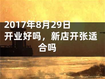 2017年8月29日开业好吗，新店开张适合吗 