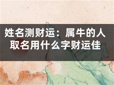 姓名测财运：属牛的人取名用什么字财运佳