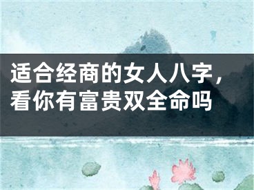 适合经商的女人八字，看你有富贵双全命吗 