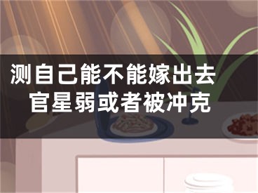 测自己能不能嫁出去  官星弱或者被冲克