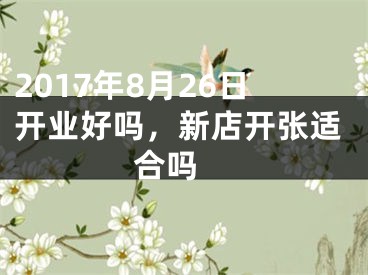 2017年8月26日开业好吗，新店开张适合吗 