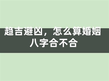 趋吉避凶，怎么算婚姻八字合不合