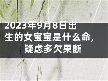 2023年9月8日出生的女宝宝是什么命,疑虑多欠果断