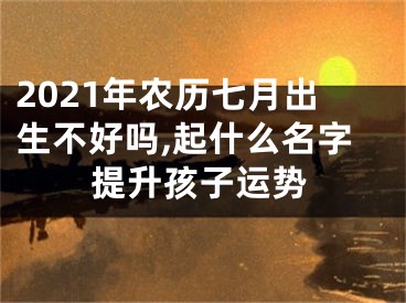 2021年农历七月出生不好吗,起什么名字提升孩子运势