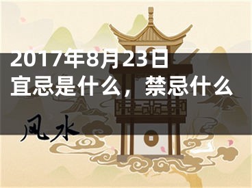 2017年8月23日宜忌是什么，禁忌什么 