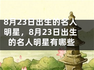 8月23日出生的名人明星，8月23日出生的名人明星有哪些 