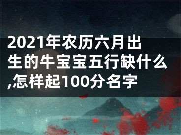 2021年农历六月出生的牛宝宝五行缺什么,怎样起100分名字