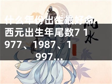 什么年份出生最好命 西元出生年尾数7 1977、1987、1997…