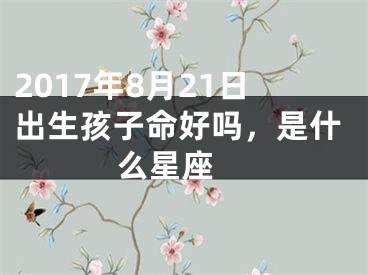 2017年8月21日出生孩子命好吗，是什么星座 