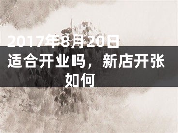 2017年8月20日适合开业吗，新店开张如何 