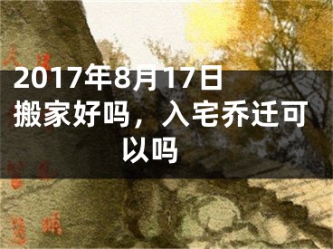 2017年8月17日搬家好吗，入宅乔迁可以吗 