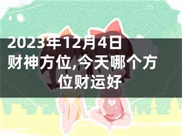 2023年12月4日财神方位,今天哪个方位财运好