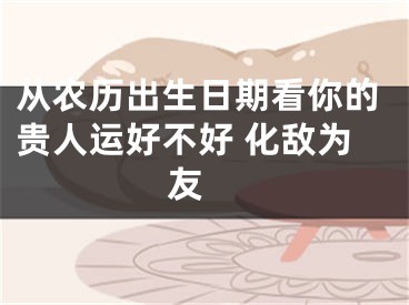 从农历出生日期看你的贵人运好不好 化敌为友 