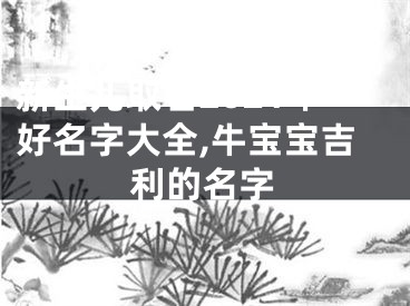 新生儿取名2021年好名字大全,牛宝宝吉利的名字