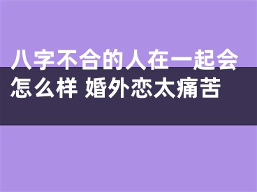 八字不合的人在一起会怎么样 婚外恋太痛苦 