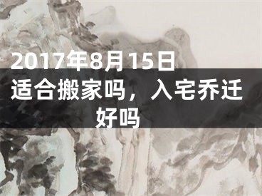 2017年8月15日适合搬家吗，入宅乔迁好吗 