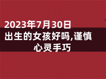 2023年7月30日出生的女孩好吗,谨慎心灵手巧