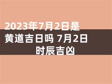 2023年7月2日是黄道吉日吗 7月2日时辰吉凶