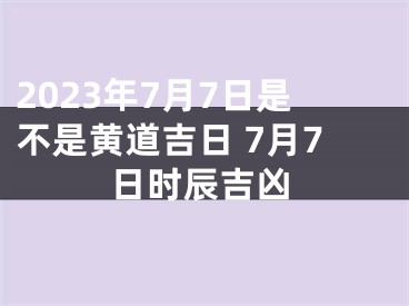 2023年7月7日是不是黄道吉日 7月7日时辰吉凶