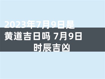 2023年7月9日是黄道吉日吗 7月9日时辰吉凶