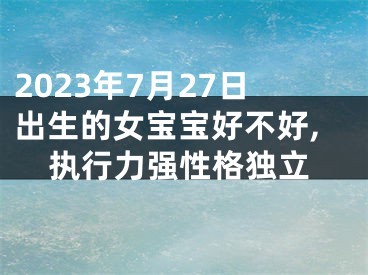 2023年7月27日出生的女宝宝好不好,执行力强性格独立