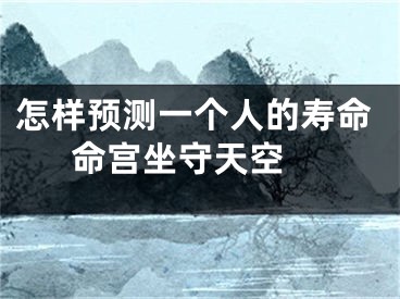 怎样预测一个人的寿命  命宫坐守天空