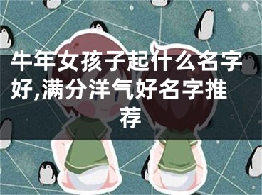 牛年女孩子起什么名字好,满分洋气好名字推荐