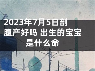 2023年7月5日剖腹产好吗 出生的宝宝是什么命 