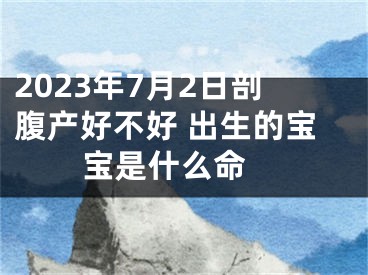 2023年7月2日剖腹产好不好 出生的宝宝是什么命 