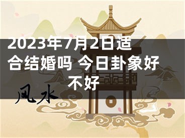 2023年7月2日适合结婚吗 今日卦象好不好 