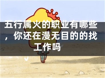 五行属火的职业有哪些，你还在漫无目的的找工作吗 