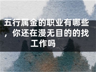 五行属金的职业有哪些，你还在漫无目的的找工作吗 