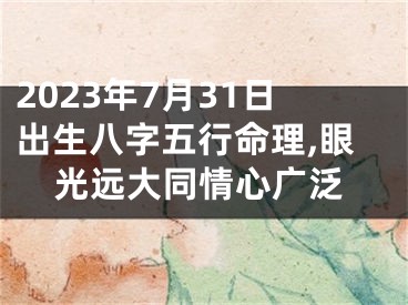 2023年7月31日出生八字五行命理,眼光远大同情心广泛