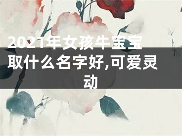 2021年女孩牛宝宝取什么名字好,可爱灵动