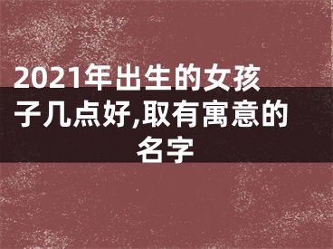 2021年出生的女孩子几点好,取有寓意的名字