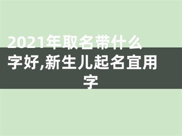 2021年取名带什么字好,新生儿起名宜用字