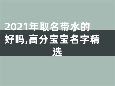 2021年取名带水的好吗,高分宝宝名字精选