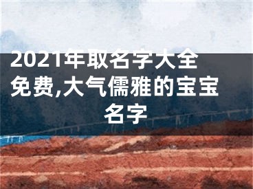 2021年取名字大全免费,大气儒雅的宝宝名字