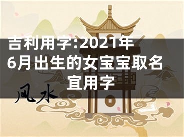 吉利用字:2021年6月出生的女宝宝取名宜用字