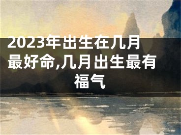 2023年出生在几月最好命,几月出生最有福气