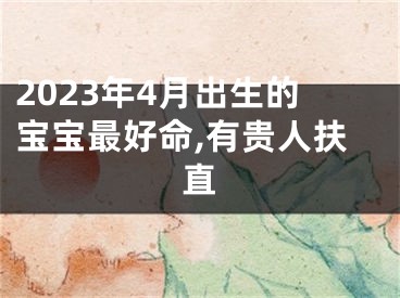 2023年4月出生的宝宝最好命,有贵人扶直