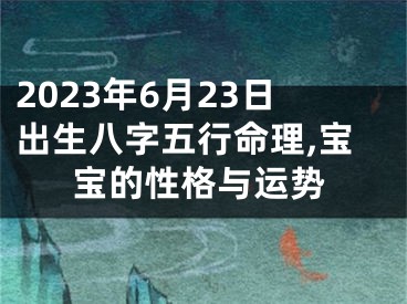 2023年6月23日出生八字五行命理,宝宝的性格与运势