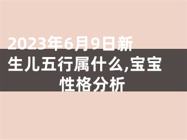 2023年6月9日新生儿五行属什么,宝宝性格分析