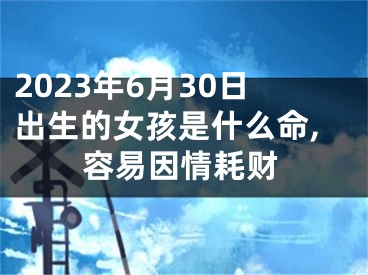 2023年6月30日出生的女孩是什么命,容易因情耗财